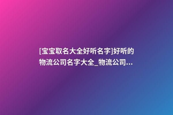 [宝宝取名大全好听名字]好听的物流公司名字大全_物流公司取名大全-第1张-公司起名-玄机派